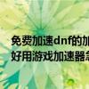 免費加速dnf的加速器（我是鐵通寬帶求一個玩DNF的免費好用游戲加速器急啊）
