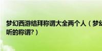 夢幻西游結拜稱謂大全兩個人(夢幻西游兩人結拜有什么好聽的稱謂?)