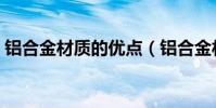 鋁合金材質的優點(鋁合金材質有什么優點)