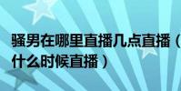 騷男在哪里直播幾點直播(虎牙直播騷男在哪什么時候直播)