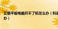 艾諾平板電腦開不了機怎么辦(科諾平板電腦開不開機怎么辦)