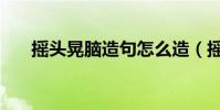 搖頭晃腦造句怎么造(搖頭晃腦造句)