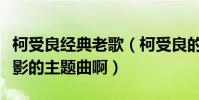 柯受良經典老歌(柯受良的《大哥》是哪個電影的主題曲啊)