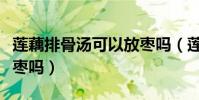 蓮藕排骨湯可以放棗嗎(蓮藕排骨湯可以放紅棗嗎)