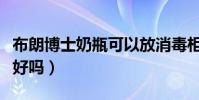 布朗博士奶瓶可以放消毒柜嗎(布朗博士奶瓶好嗎)