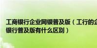 工商銀行企業網銀普及版(工行的企業網上銀行和企業網上銀行普及版有什么區別)