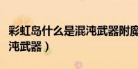 彩虹島什么是混沌武器附魔(彩虹島什么是混沌武器)