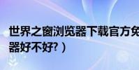 世界之窗瀏覽器下載官方免費(世界之窗瀏覽器好不好?)