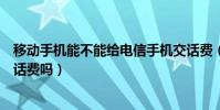 移動手機能不能給電信手機交話費(電信手機可以給移動交話費嗎)