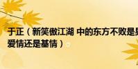 于正(新笑傲江湖 中的東方不敗是男的還是女的和令狐沖是愛情還是基情)