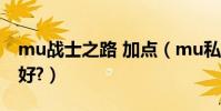 mu戰士之路 加點(mu私服戰士怎么加點最好?)
