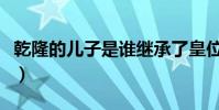 乾隆的兒子是誰繼承了皇位(乾隆的兒子是誰)