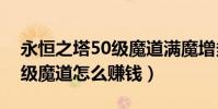 永恒之塔50級魔道滿魔增多少(永恒之塔滿級魔道怎么賺錢)