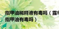 指甲油稀釋液有毒嗎(露華濃指甲油有毒嗎?指甲油有毒嗎)