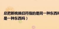 總把新桃換舊符指的是同一種東西嗎(總把新桃換舊符指的是一種東西嗎)
