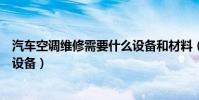 汽車空調維修需要什么設備和材料(汽車空調維修需要什么設備)
