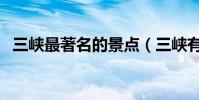 三峽最著名的景點(三峽有那些著名景點)