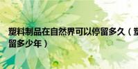 塑料制品在自然界可以停留多久(塑料制品在自然界可以停留多少年)