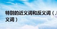 特別的近義詞和反義詞(,特別的近義詞和反義詞)