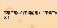 韋編三絕中的韋指的是(“韋編三絕”中的“韋”指的是什么)