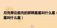 月亮旁邊最亮的那顆星星叫什么星(月亮旁邊最亮的那顆星星叫什么星)