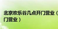 北京歡樂谷幾點開門營業(北京歡樂谷幾點開門營業)
