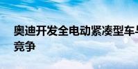 奧迪開發全電動緊湊型車與特斯拉Model 3競爭