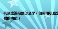 機頂盒遙控器怎么學(如何用機頂盒遙控器學習電視機遙控器的功能)