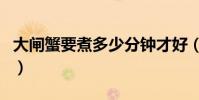 大閘蟹要煮多少分鐘才好(大閘蟹要煮幾分鐘)