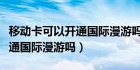移動卡可以開通國際漫游嗎(動感地帶可以開通國際漫游嗎)