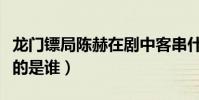龍門鏢局陳赫在劇中客串什么角色(陳赫飾演的是誰)