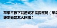 蘋果平板下載游戲不需要密碼(蘋果平板電腦下載游戲老是要密碼是怎么回事)
