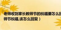 老師收到家長教師節的祝福要怎么回復(老師收到家長的教師節祝福,該怎么回復)