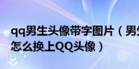 qq男生頭像帶字圖片(男生帥氣帶字qq頭像怎么換上QQ頭像)