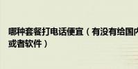 哪種套餐打電話便宜(有沒有給國內打電話比較省錢的套餐或者軟件)