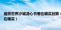 魔獸世界沙城清心書卷在哪買劃算(魔獸世界沙城清心書卷在哪買)