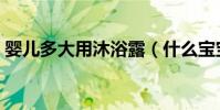 嬰兒多大用沐浴露(什么寶寶沐浴露比較好)