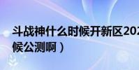 斗戰神什么時候開新區2022(斗戰神什么時候公測啊)