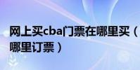 網上買cba門票在哪里買(CBA的門票網上在哪里訂票)
