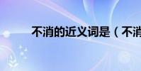 不消的近義詞是(不消的近義詞)