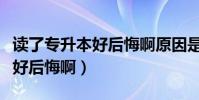 讀了專升本好后悔啊原因是什么(讀了專升本好后悔啊)