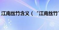 江南絲竹含義(“江南絲竹”分別是指什么)