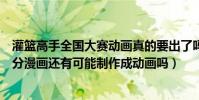 灌籃高手全國大賽動畫真的要出了嗎(灌籃高手全國大賽部分漫畫還有可能制作成動畫嗎)