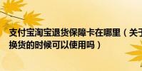 支付寶淘寶退貨保障卡在哪里(關于淘寶的退貨保障卡請問換貨的時候可以使用嗎)