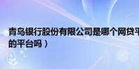 青島銀行股份有限公司是哪個網貸平臺(青島有做網絡借貸的平臺嗎)