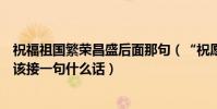 祝福祖國繁榮昌盛后面那句(“祝愿祖國繁榮昌盛”后面應該接一句什么話)