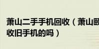 蕭山二手手機回收(蕭山頤高數碼廣場有在回收舊手機的嗎)
