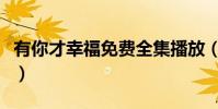 有你才幸福免費全集播放(有你才幸福演員表)