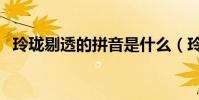 玲瓏剔透的拼音是什么(玲瓏剔透的拼音)