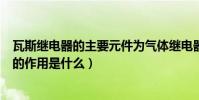 瓦斯繼電器的主要元件為氣體繼電器(什么是瓦斯繼電器它的作用是什么)